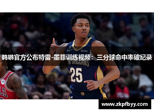 鹈鹕官方公布特雷-墨菲训练视频：三分球命中率破纪录